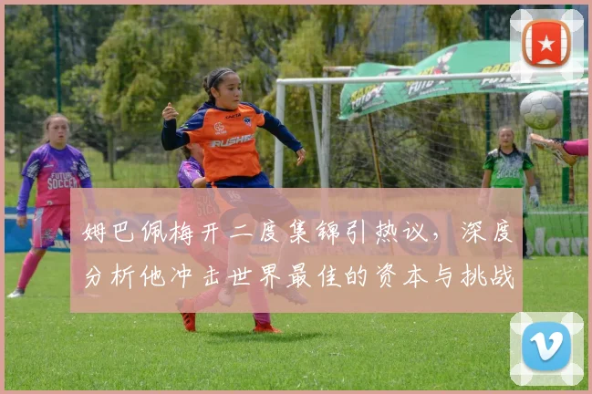 姆巴佩梅开二度集锦引热议,深度分析他冲击世界最佳的资本与挑战