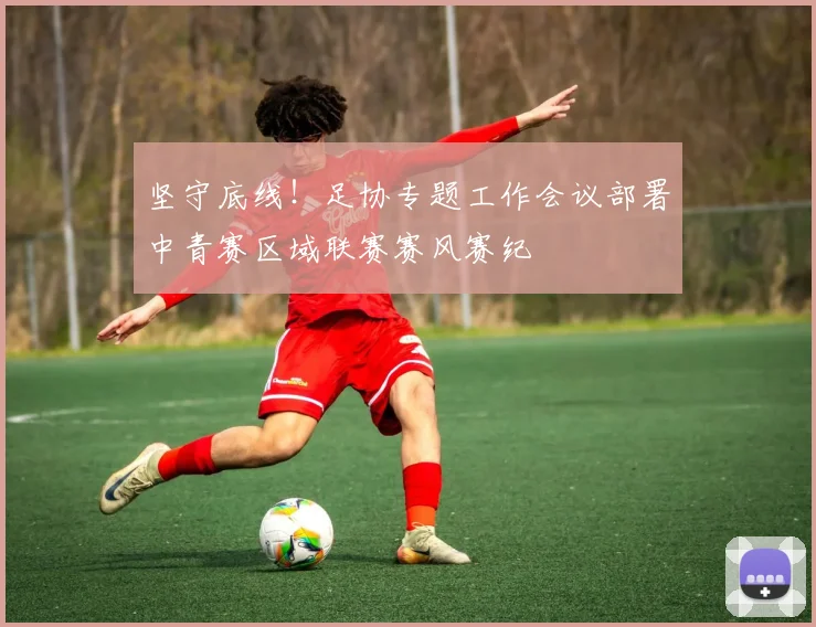 坚守底线！足协专题工作会议部署中青赛区域联赛赛风赛纪