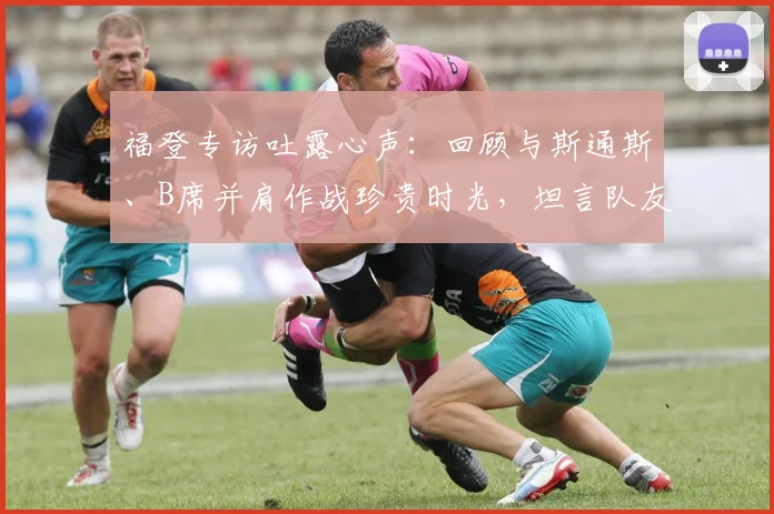 福登专访吐露心声：回顾与斯通斯、B席并肩作战珍贵时光，坦言队友离队令人不舍