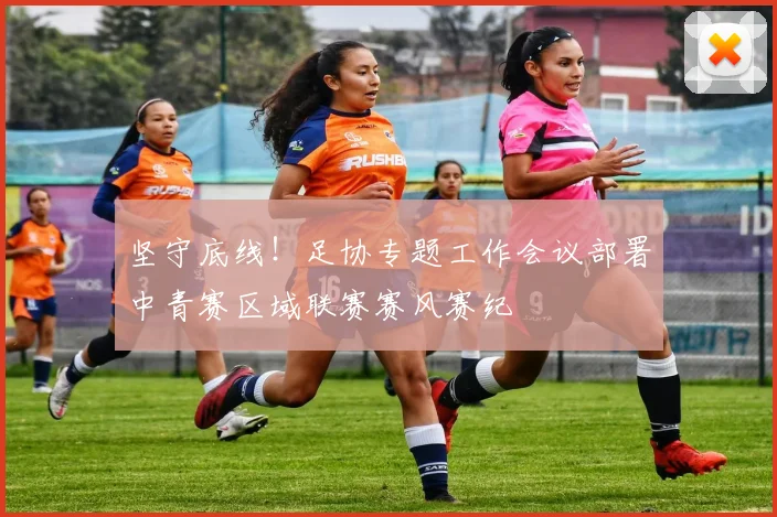 坚守底线!足协专题工作会议部署中青赛区域联赛赛风赛纪