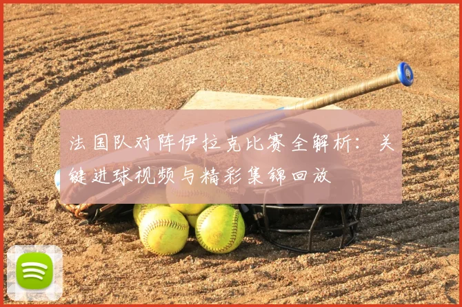 法国队对阵伊拉克比赛全解析:关键进球视频与精彩集锦回放