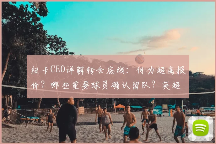 纽卡CEO详解转会底线：何为超高报价？哪些重要球员确认留队？英超新规解读