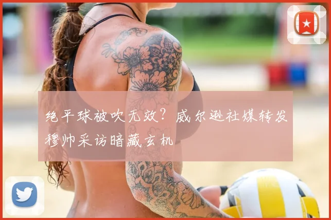 绝平球被吹无效？威尔逊社媒转发穆帅采访暗藏玄机