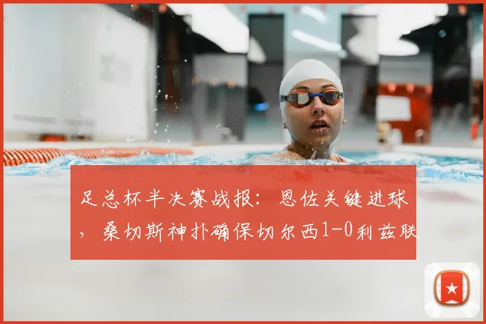 足总杯半决赛战报:恩佐关键进球,桑切斯神扑确保切尔西1-0利兹联