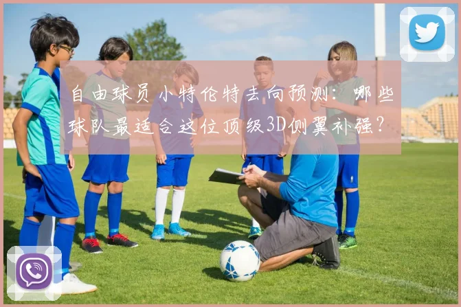 自由球员小特伦特去向预测：哪些球队最适合这位顶级3D侧翼补强？