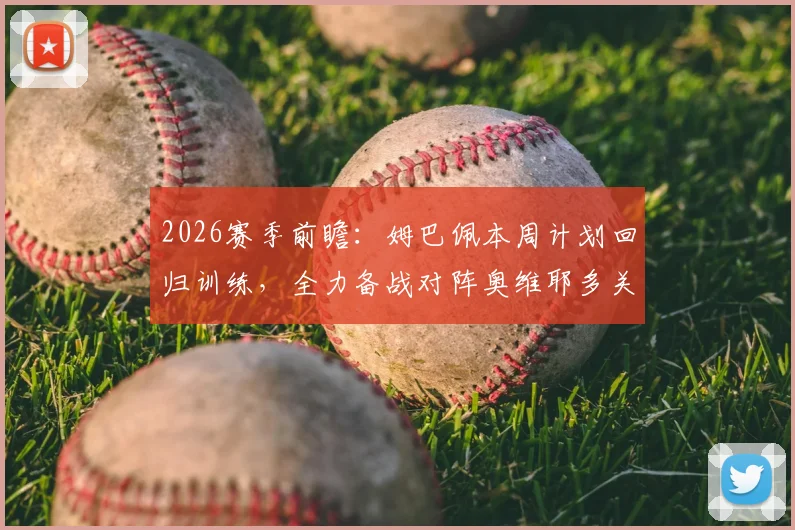 2026赛季前瞻：姆巴佩本周计划回归训练，全力备战对阵奥维耶多关键战