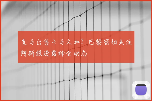 皇马出售卡马文加?巴黎密切关注阿斯报透露转会动态