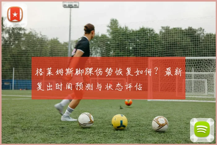 格莱姆斯脚踝伤势恢复如何？最新复出时间预测与状态评估