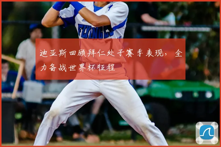 迪亚斯回顾拜仁处子赛季表现,全力备战世界杯征程