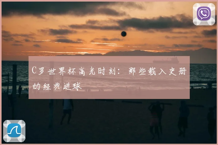 C罗世界杯高光时刻：那些载入史册的经典进球