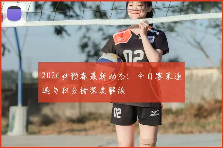 2026世预赛最新动态：今日赛果速递与积分榜深度解读