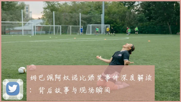 姆巴佩阿奴诺比颁奖事件深度解读:背后故事与现场瞬间