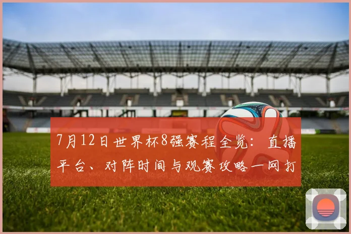 7月12日世界杯8强赛程全览:直播平台、对阵时间与观赛攻略一网打尽