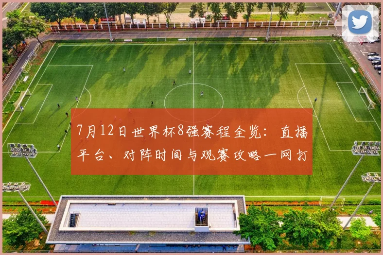 7月12日世界杯8强赛程全览：直播平台、对阵时间与观赛攻略一网打尽