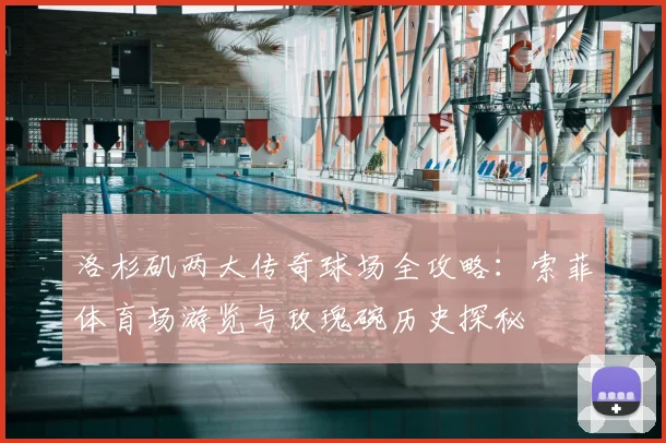 洛杉矶两大传奇球场全攻略:索菲体育场游览与玫瑰碗历史探秘