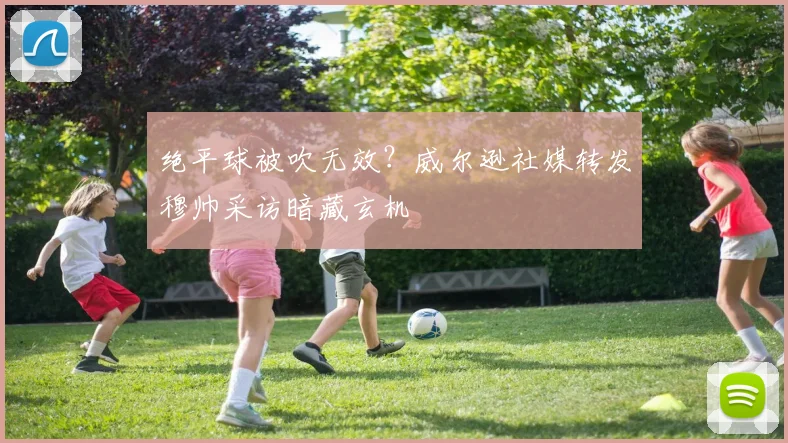 绝平球被吹无效?威尔逊社媒转发穆帅采访暗藏玄机