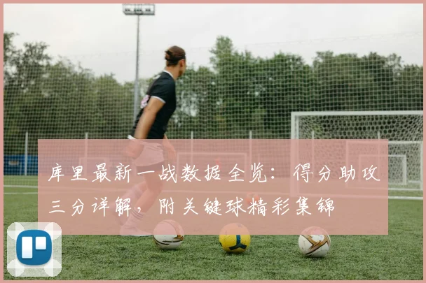 库里最新一战数据全览:得分助攻三分详解,附关键球精彩集锦