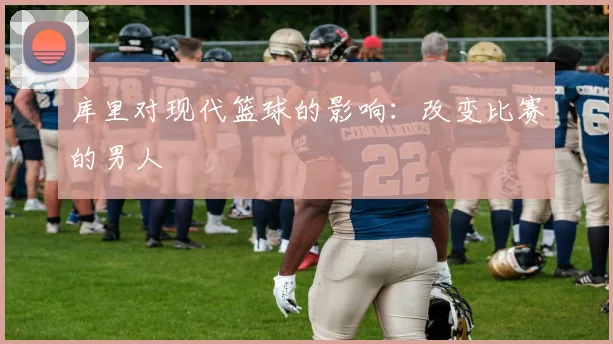 库里对现代篮球的影响：改变比赛的男人